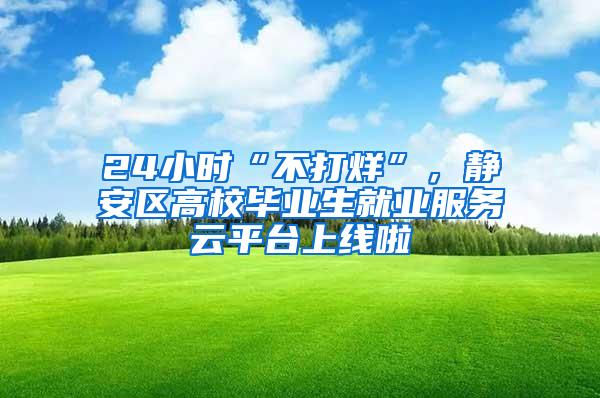 24小时“不打烊”，静安区高校毕业生就业服务云平台上线啦