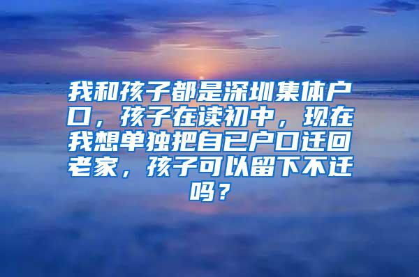 我和孩子都是深圳集体户口，孩子在读初中，现在我想单独把自已户口迁回老家，孩子可以留下不迁吗？