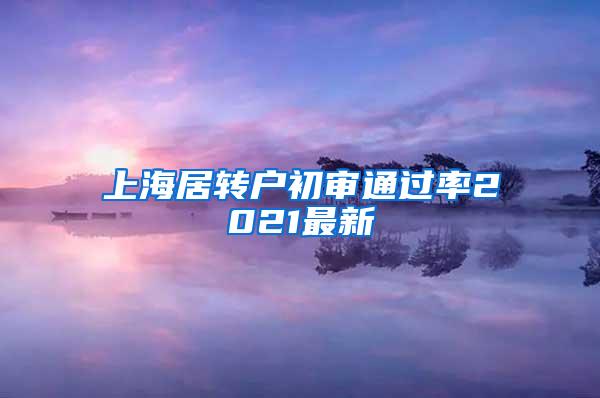 上海居转户初审通过率2021最新