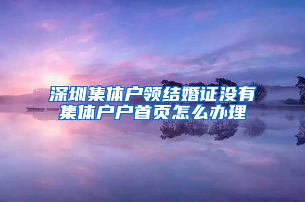 深圳集体户领结婚证没有集体户户首页怎么办理