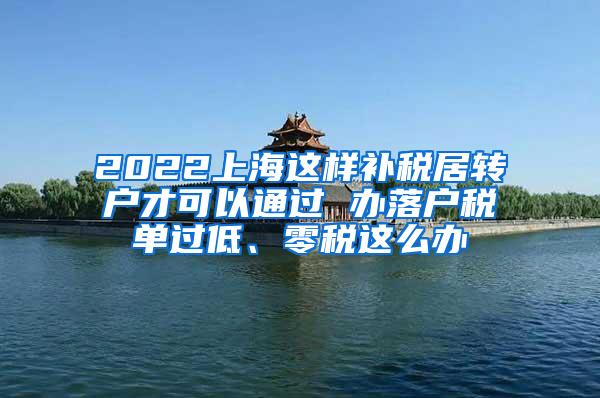 2022上海这样补税居转户才可以通过 办落户税单过低、零税这么办