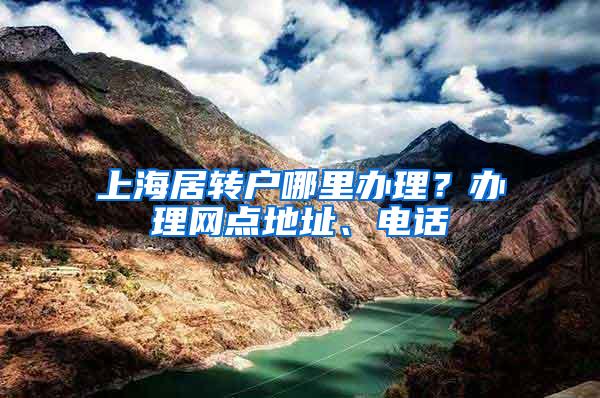 上海居转户哪里办理？办理网点地址、电话