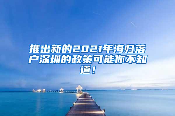 推出新的2021年海归落户深圳的政策可能你不知道！