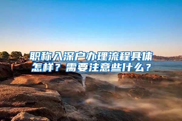 职称入深户办理流程具体怎样？需要注意些什么？