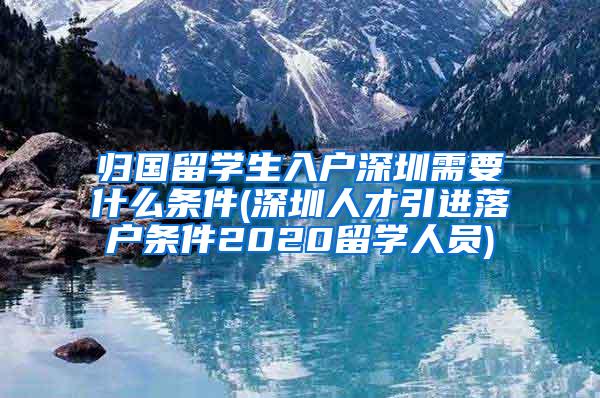 归国留学生入户深圳需要什么条件(深圳人才引进落户条件2020留学人员)