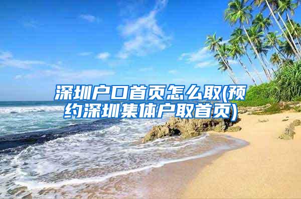 深圳户口首页怎么取(预约深圳集体户取首页)