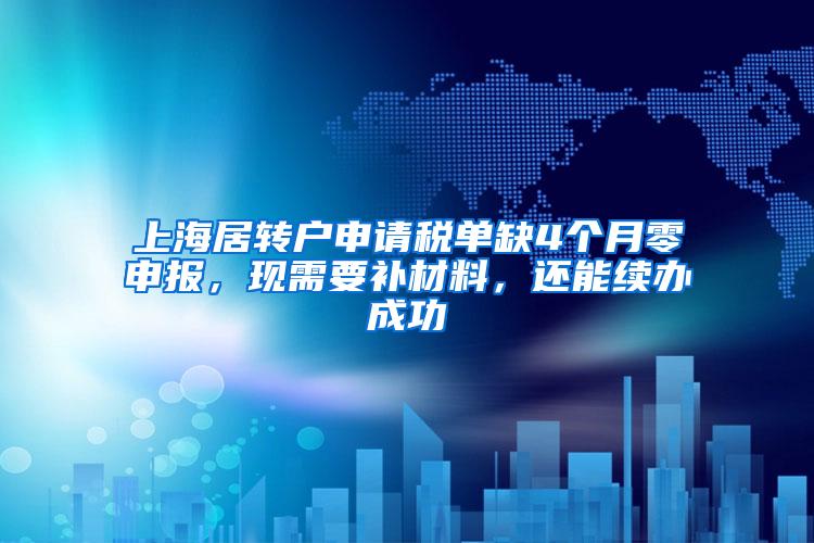 上海居转户申请税单缺4个月零申报，现需要补材料，还能续办成功