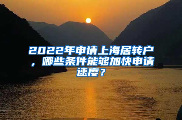 2022年申请上海居转户，哪些条件能够加快申请速度？