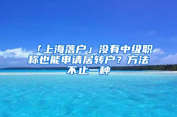 「上海落户」没有中级职称也能申请居转户？方法不止一种