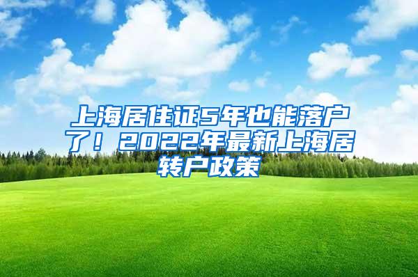上海居住证5年也能落户了！2022年最新上海居转户政策