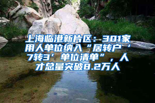 上海临港新片区：301家用人单位纳入“居转户‘7转3’单位清单”，人才总量突破8.2万人