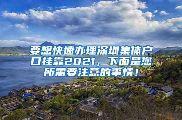 要想快速办理深圳集体户口挂靠2021，下面是您所需要注意的事情！