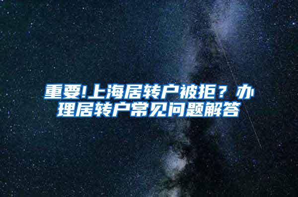 重要!上海居转户被拒？办理居转户常见问题解答