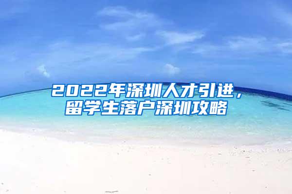 2022年深圳人才引进，留学生落户深圳攻略