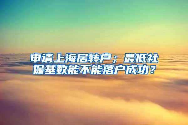 申请上海居转户；最低社保基数能不能落户成功？