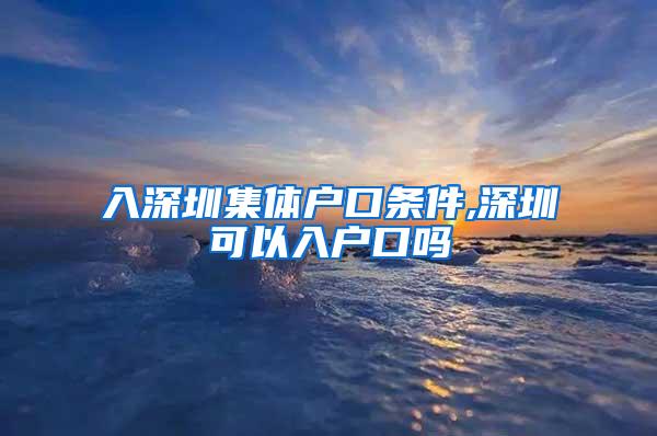 入深圳集体户口条件,深圳可以入户口吗