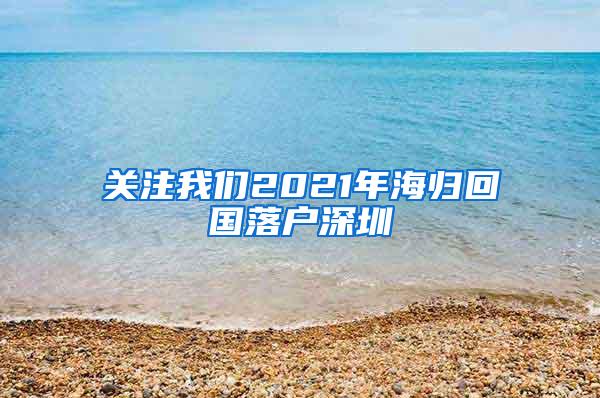 关注我们2021年海归回国落户深圳