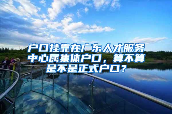 户口挂靠在广东人才服务中心属集体户口，算不算是不是正式户口？