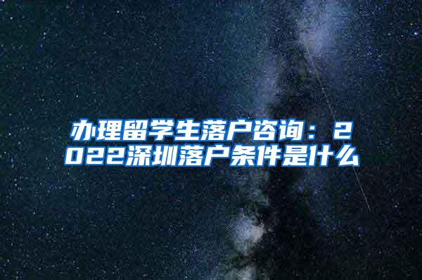 办理留学生落户咨询：2022深圳落户条件是什么