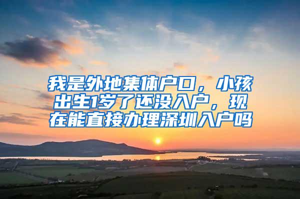 我是外地集体户口，小孩出生1岁了还没入户，现在能直接办理深圳入户吗