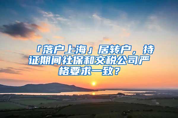 「落户上海」居转户，持证期间社保和交税公司严格要求一致？