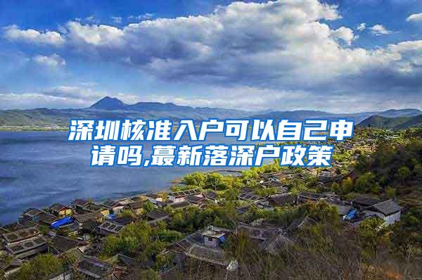 深圳核准入户可以自己申请吗,蕞新落深户政策