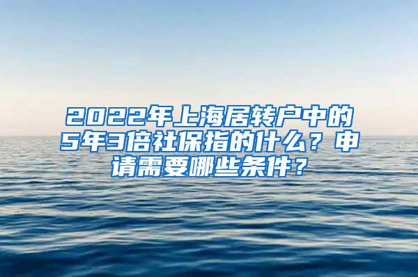 2022年上海居转户中的5年3倍社保指的什么？申请需要哪些条件？