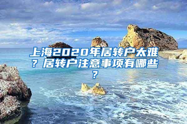 上海2020年居转户太难？居转户注意事项有哪些？