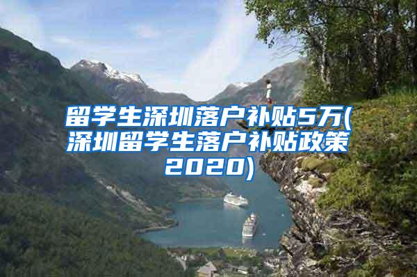 留学生深圳落户补贴5万(深圳留学生落户补贴政策2020)