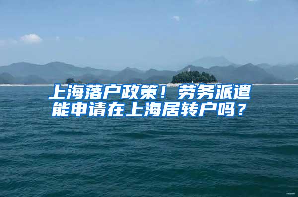 上海落户政策！劳务派遣能申请在上海居转户吗？