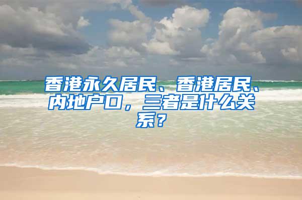 香港永久居民、香港居民、内地户口，三者是什么关系？