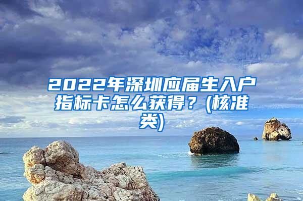 2022年深圳应届生入户指标卡怎么获得？(核准类)