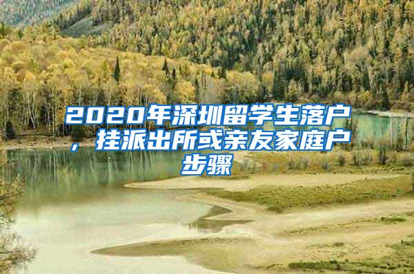 2020年深圳留学生落户，挂派出所或亲友家庭户步骤