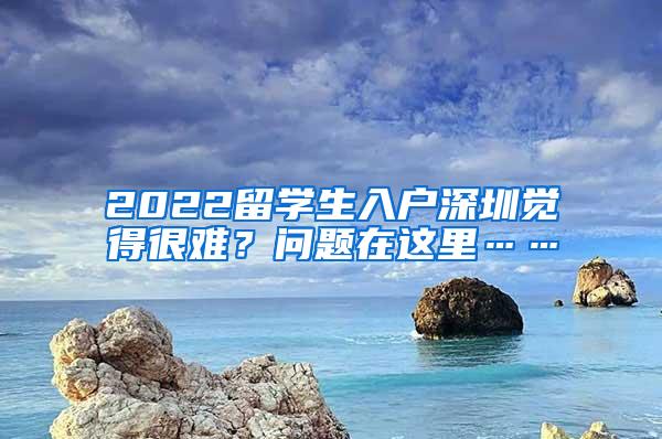 2022留学生入户深圳觉得很难？问题在这里……