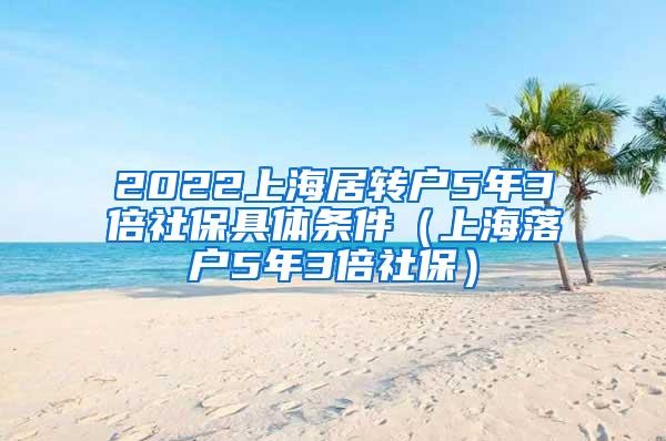 2022上海居转户5年3倍社保具体条件（上海落户5年3倍社保）