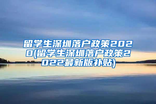 留学生深圳落户政策2020(留学生深圳落户政策2022最新版补贴)