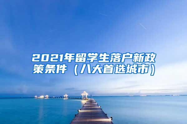 2021年留学生落户新政策条件（八大首选城市）