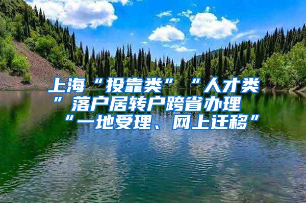 上海“投靠类”“人才类”落户居转户跨省办理“一地受理、网上迁移”