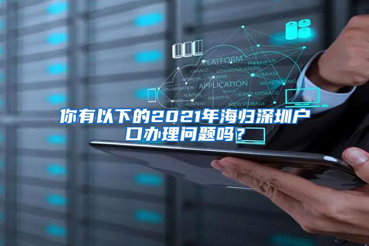 你有以下的2021年海归深圳户口办理问题吗？