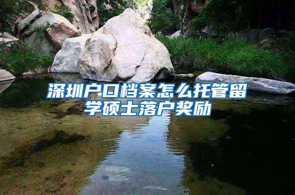 深圳户口档案怎么托管留学硕士落户奖励