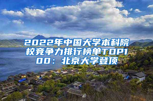 2022年中国大学本科院校竞争力排行榜单TOP100：北京大学登顶