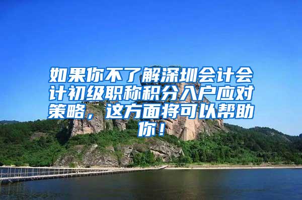 如果你不了解深圳会计会计初级职称积分入户应对策略，这方面将可以帮助你！