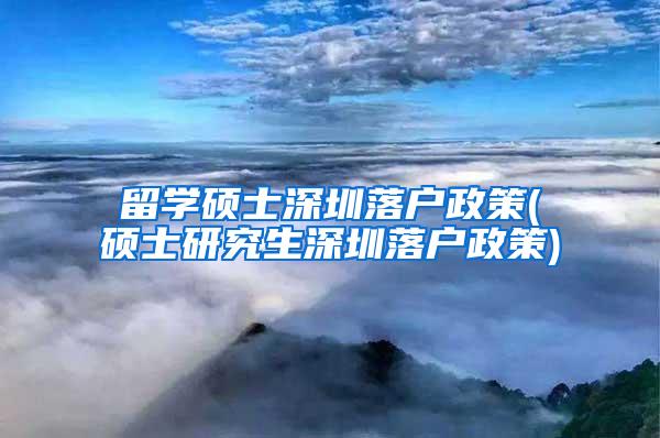 留学硕士深圳落户政策(硕士研究生深圳落户政策)