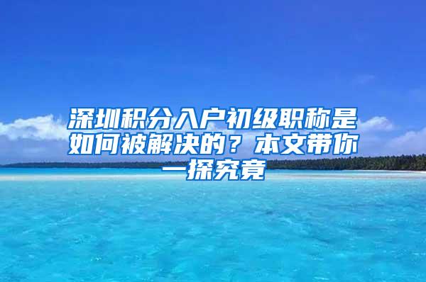 深圳积分入户初级职称是如何被解决的？本文带你一探究竟