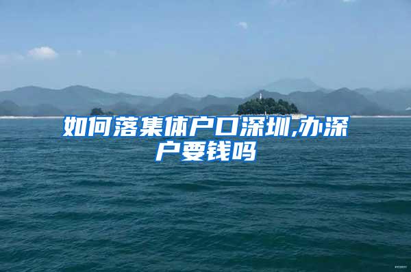 如何落集体户口深圳,办深户要钱吗