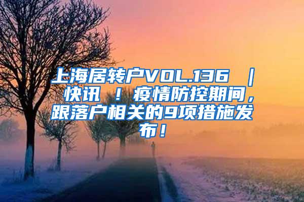 上海居转户VOL.136 ｜ 快讯 ！疫情防控期间，跟落户相关的9项措施发布！