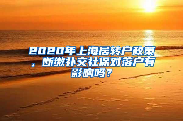 2020年上海居转户政策，断缴补交社保对落户有影响吗？