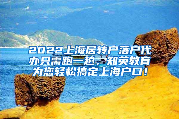 2022上海居转户落户代办只需跑一趟，知英教育为您轻松搞定上海户口！