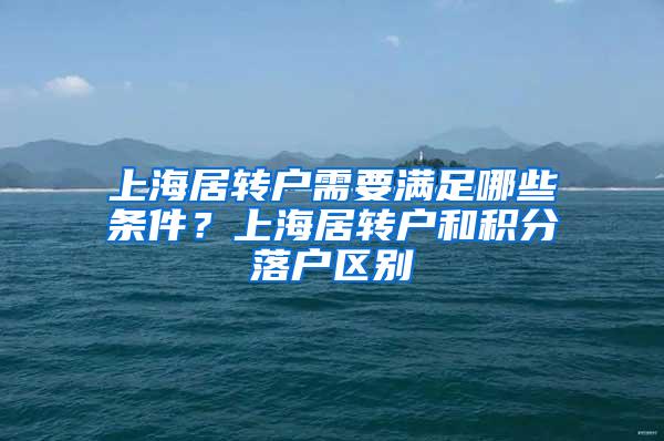 上海居转户需要满足哪些条件？上海居转户和积分落户区别