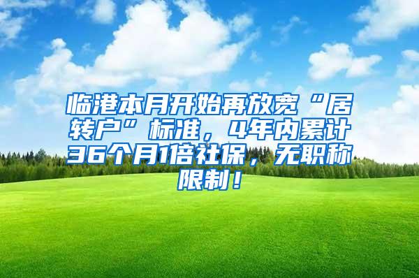 临港本月开始再放宽“居转户”标准，4年内累计36个月1倍社保，无职称限制！